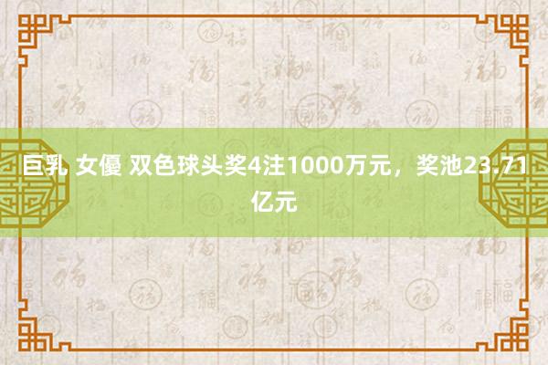 巨乳 女優 双色球头奖4注1000万元，奖池23.71亿元