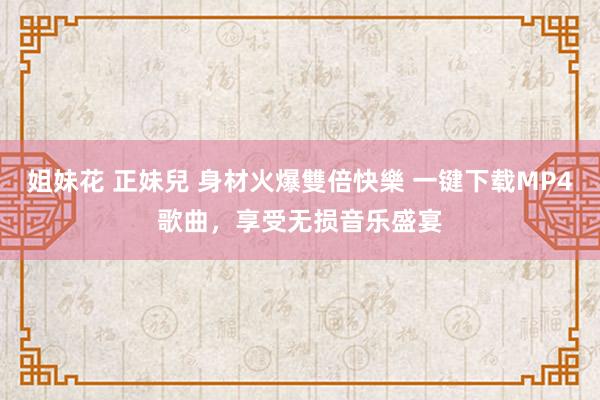 姐妹花 正妹兒 身材火爆雙倍快樂 一键下载MP4歌曲,享受无损音乐盛宴