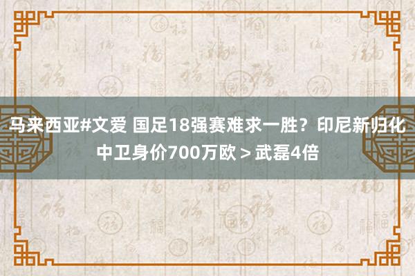 马来西亚#文爱 国足18强赛难求一胜？印尼新归化中卫身价700万欧＞武磊4倍