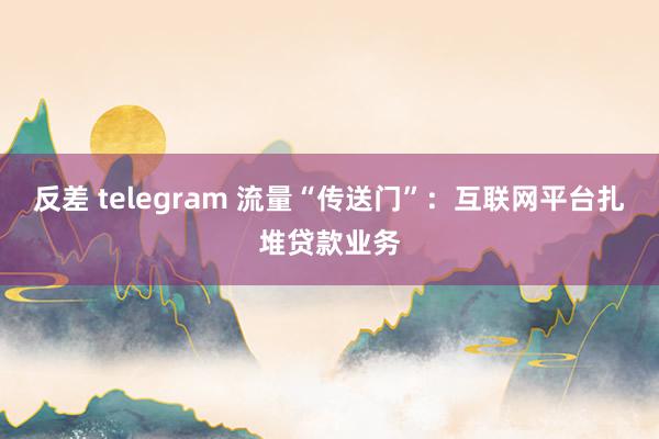 反差 telegram 流量“传送门”:互联网平台扎堆贷款业务