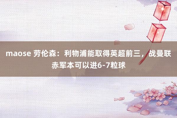 maose 劳伦森:利物浦能取得英超前三,战曼联赤军本可以进6-7粒球