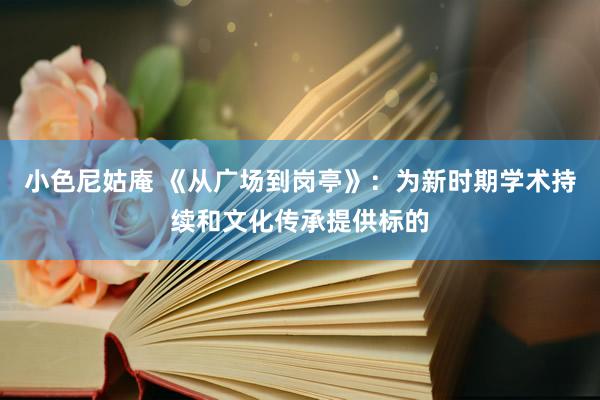 小色尼姑庵 《从广场到岗亭》:为新时期学术持续和文化传承提供标的