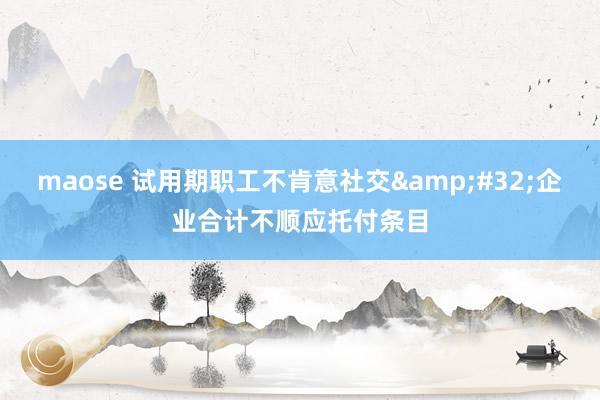 maose 试用期职工不肯意社交 企业合计不顺应托付条目