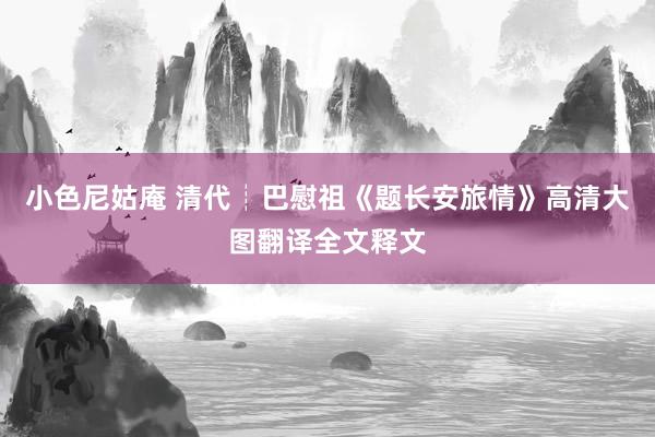 小色尼姑庵 清代┊巴慰祖《题长安旅情》高清大图翻译全文释文