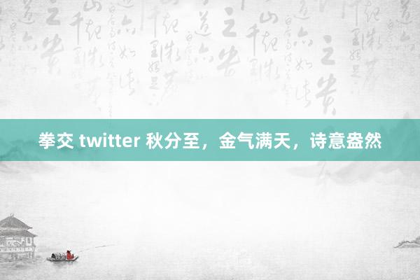 拳交 twitter 秋分至,金气满天,诗意盎然