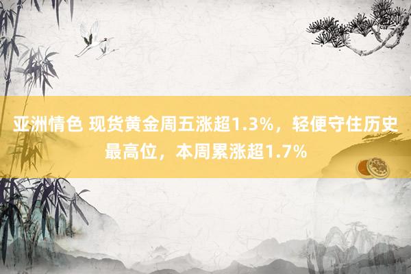 亚洲情色 现货黄金周五涨超1.3%,轻便守住历史最高位,本周累涨超1.7%