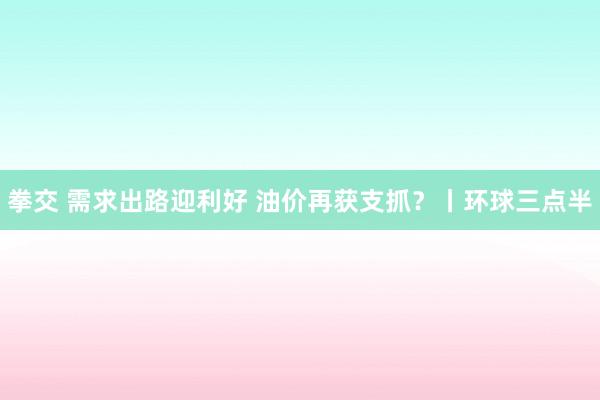 拳交 需求出路迎利好 油价再获支抓?丨环球三点半