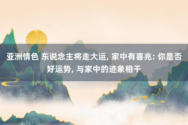 亚洲情色 东说念主将走大运， 家中有喜兆: 你是否好运势， 与家中的迹象相干