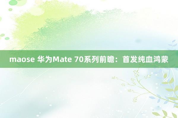 maose 华为Mate 70系列前瞻:首发纯血鸿蒙