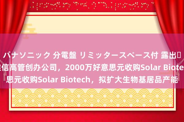 パナソニック 分電盤 リミッタースペース付 露出・半埋込両用形 前诺维信高管创办公司，2000万好意思元收购Solar Biotech，拟扩大生物基居品产能