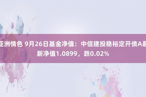 亚洲情色 9月26日基金净值:中信建投稳裕定开债A最新净值1.0899,跌0.02%