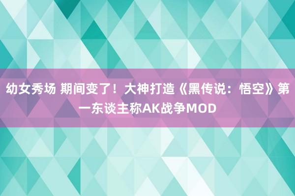幼女秀场 期间变了!大神打造《黑传说:悟空》第一东谈主称AK战争MOD