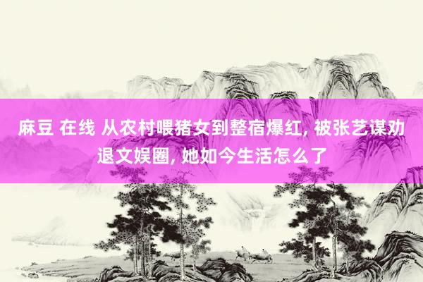 麻豆 在线 从农村喂猪女到整宿爆红， 被张艺谋劝退文娱圈， 她如今生活怎么了