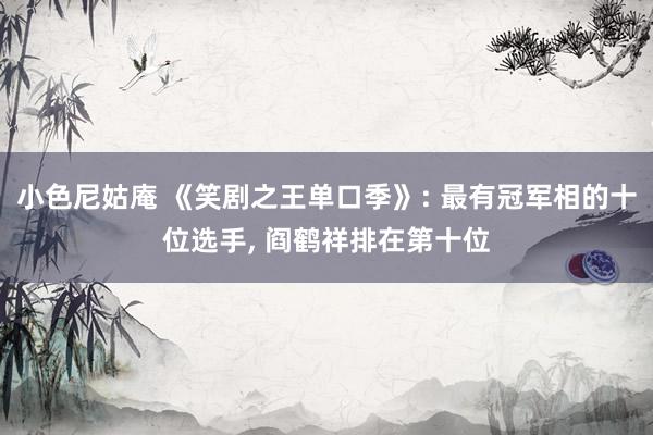 小色尼姑庵 《笑剧之王单口季》: 最有冠军相的十位选手， 阎鹤祥排在第十位