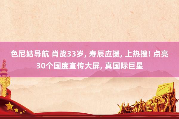 色尼姑导航 肖战33岁， 寿辰应援， 上热搜! 点亮30个国度宣传大屏， 真国际巨星