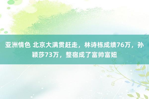 亚洲情色 北京大满贯赶走，林诗栋成绩76万，孙颖莎73万，整宿成了富帅富妞