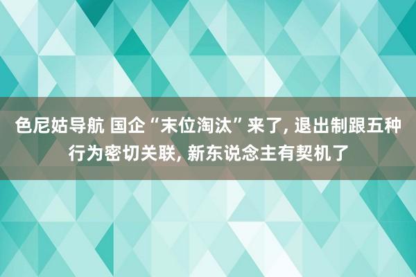 色尼姑导航 国企“末位淘汰”来了， 退出制跟五种行为密切关联， 新东说念主有契机了