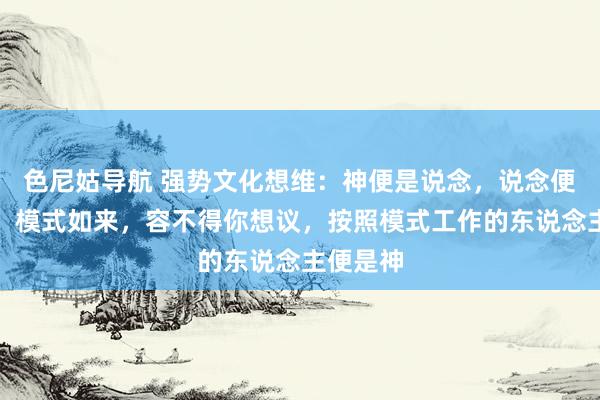 色尼姑导航 强势文化想维：神便是说念，说念便是模式。模式如来，容不得你想议，按照模式工作的东说念主便是神