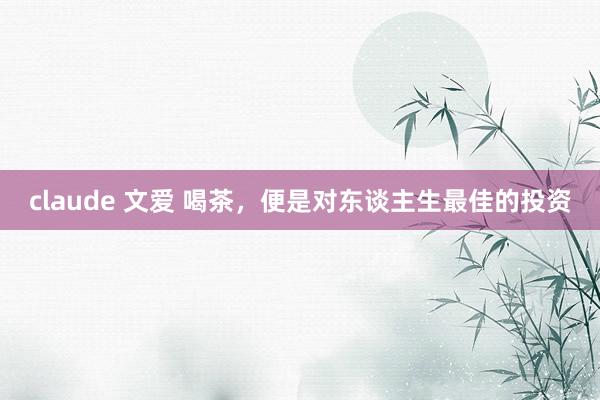claude 文爱 喝茶,便是对东谈主生最佳的投资