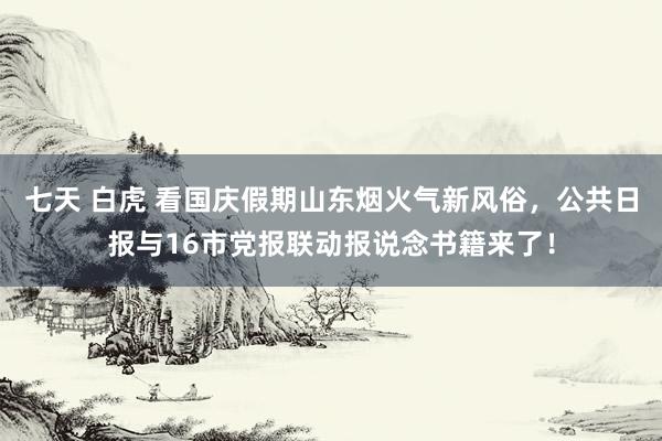 七天 白虎 看国庆假期山东烟火气新风俗,公共日报与16市党报联动报说念书籍来了!