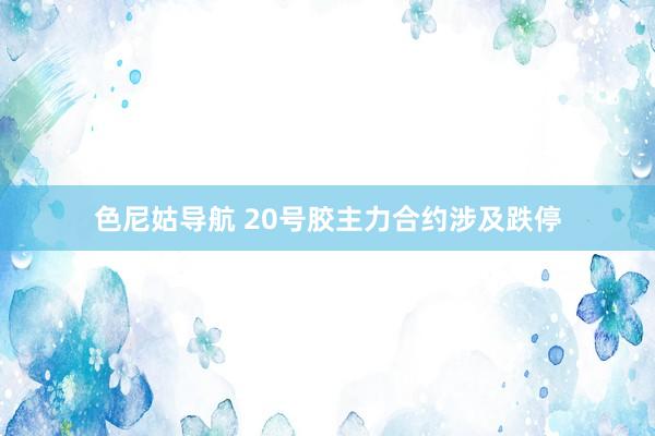 色尼姑导航 20号胶主力合约涉及跌停
