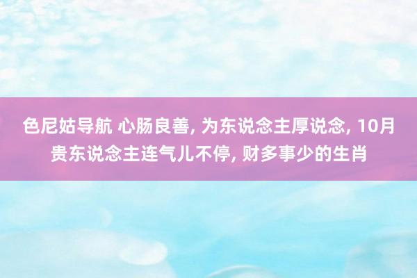 色尼姑导航 心肠良善, 为东说念主厚说念, 10月贵东说念主连气儿不停, 财多事少的生肖