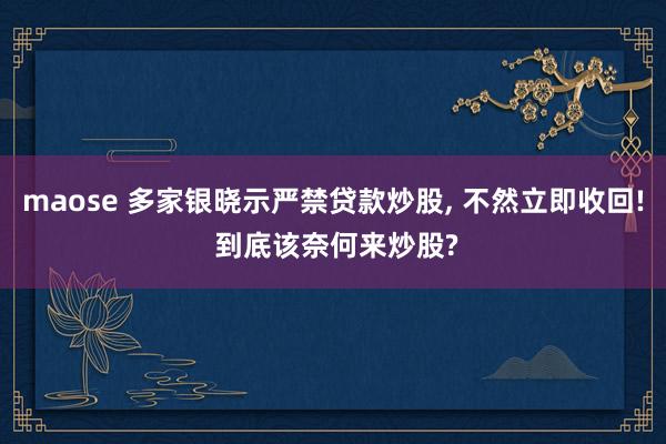 maose 多家银晓示严禁贷款炒股， 不然立即收回! 到底该奈何来炒股?