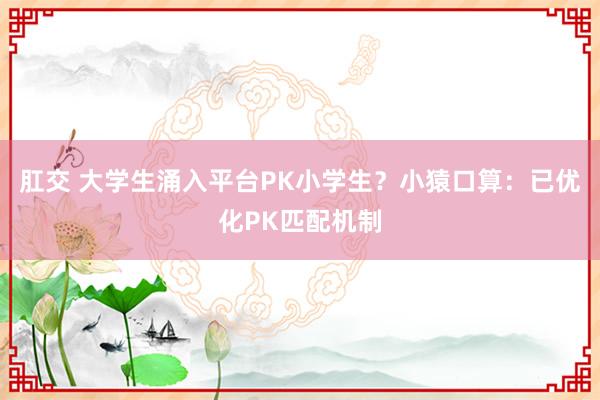 肛交 大学生涌入平台PK小学生?小猿口算:已优化PK匹配机制