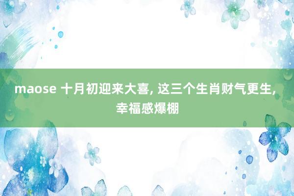 maose 十月初迎来大喜， 这三个生肖财气更生， 幸福感爆棚