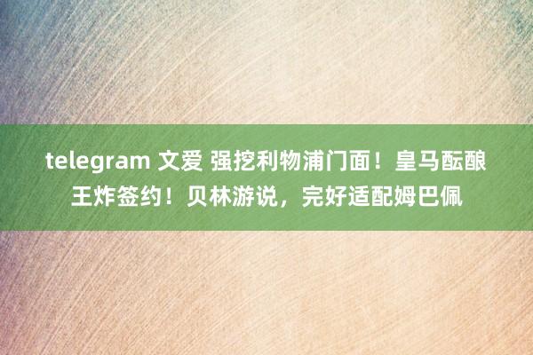 telegram 文爱 强挖利物浦门面!皇马酝酿王炸签约!贝林游说,完好适配姆巴佩