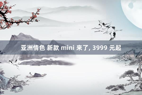 亚洲情色 新款 mini 来了, 3999 元起
