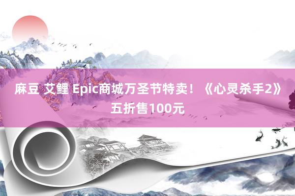 麻豆 艾鲤 Epic商城万圣节特卖!《心灵杀手2》五折售100元