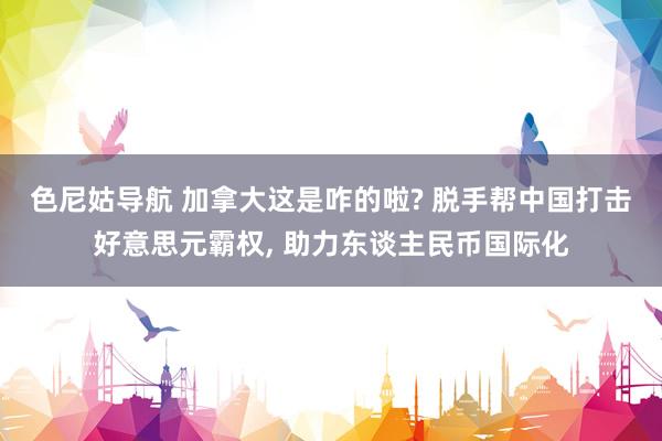 色尼姑导航 加拿大这是咋的啦? 脱手帮中国打击好意思元霸权， 助力东谈主民币国际化