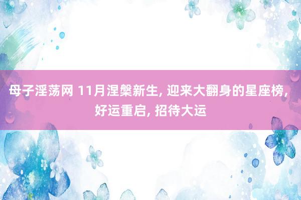 母子淫荡网 11月涅槃新生， 迎来大翻身的星座榜， 好运重启， 招待大运