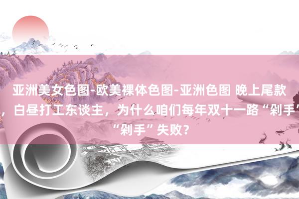 亚洲美女色图-欧美裸体色图-亚洲色图 晚上尾款东谈主，白昼打工东谈主，为什么咱们每年双十一路“剁手”失败？