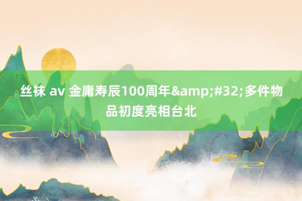 丝袜 av 金庸寿辰100周年 多件物品初度亮相台北