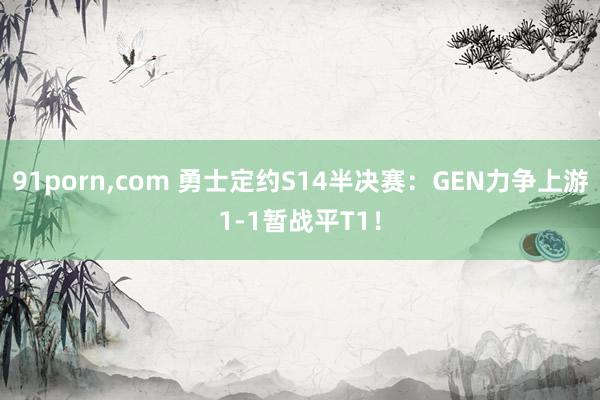 91porn,com 勇士定约S14半决赛:GEN力争上游1-1暂战平T1!