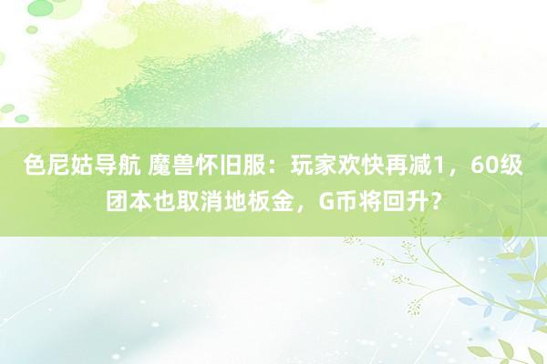 色尼姑导航 魔兽怀旧服:玩家欢快再减1,60级团本也取消地板金,G币将回升?