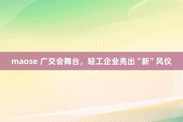 maose 广交会舞台,轻工企业亮出“新”风仪