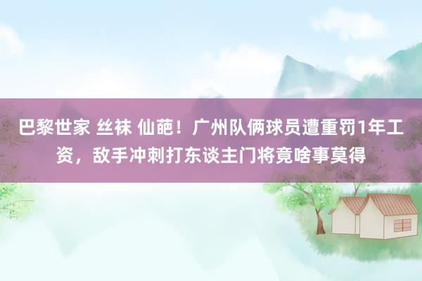 巴黎世家 丝袜 仙葩！广州队俩球员遭重罚1年工资，敌手冲刺打东谈主门将竟啥事莫得