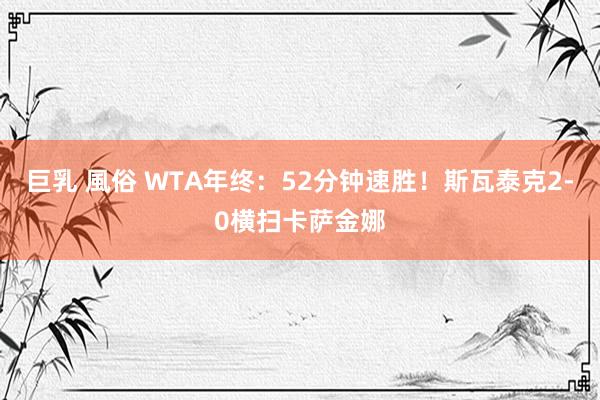 巨乳 風俗 WTA年终:52分钟速胜!斯瓦泰克2-0横扫卡萨金娜