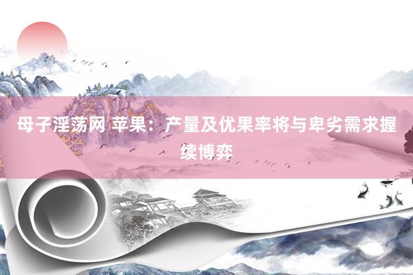 母子淫荡网 苹果:产量及优果率将与卑劣需求握续博弈