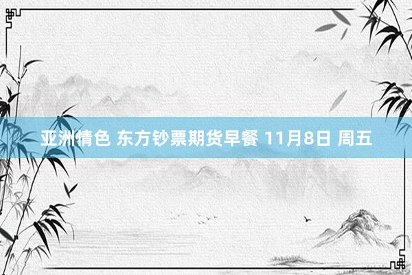 亚洲情色 东方钞票期货早餐 11月8日 周五