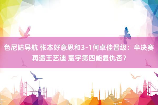 色尼姑导航 张本好意思和3-1何卓佳晋级:半决赛再遇王艺迪 寰宇第四能复仇否?