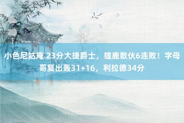 小色尼姑庵 23分大捷爵士,雄鹿散伙6连败!字母哥复出轰31+16,利拉德34分