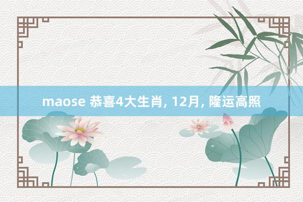 maose 恭喜4大生肖， 12月， 隆运高照