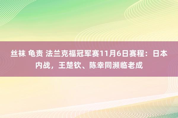丝袜 龟责 法兰克福冠军赛11月6日赛程：日本内战，王楚钦、陈幸同濒临老成