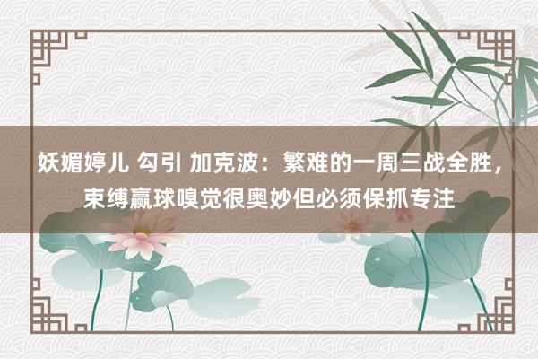 妖媚婷儿 勾引 加克波:繁难的一周三战全胜,束缚赢球嗅觉很奥妙但必须保抓专注