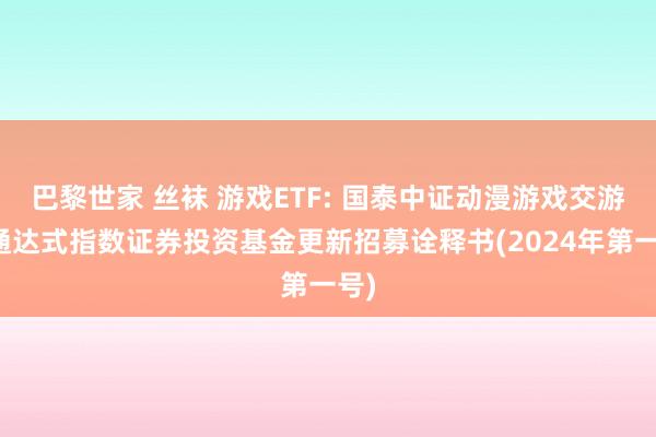 巴黎世家 丝袜 游戏ETF: 国泰中证动漫游戏交游型通达式指数证券投资基金更新招募诠释书(2024年第一号)