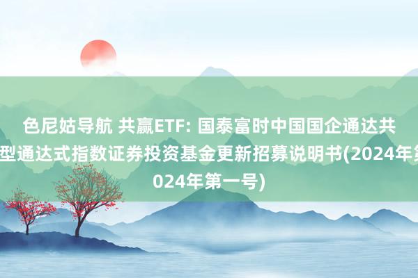 色尼姑导航 共赢ETF: 国泰富时中国国企通达共赢交易型通达式指数证券投资基金更新招募说明书(2024年第一号)